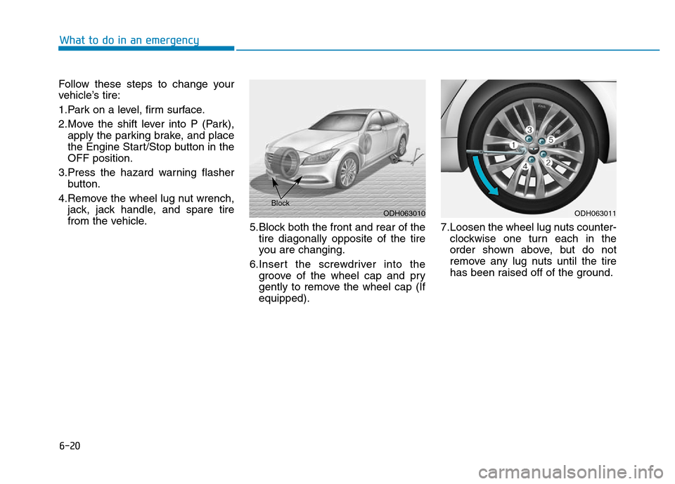 Hyundai Genesis 2014 Owners Manual 6-20
What to do in an emergency
Follow these steps to change your
vehicle’s tire:
1.Park on a level, firm surface.
2.Move the shift lever into P (Park),
apply the parking brake, and place
the Engine Hyundai Genesis 2014 Owners Manual 6-20
What to do in an emergency
Follow these steps to change your
vehicle’s tire:
1.Park on a level, firm surface.
2.Move the shift lever into P (Park),
apply the parking brake, and place
the Engine