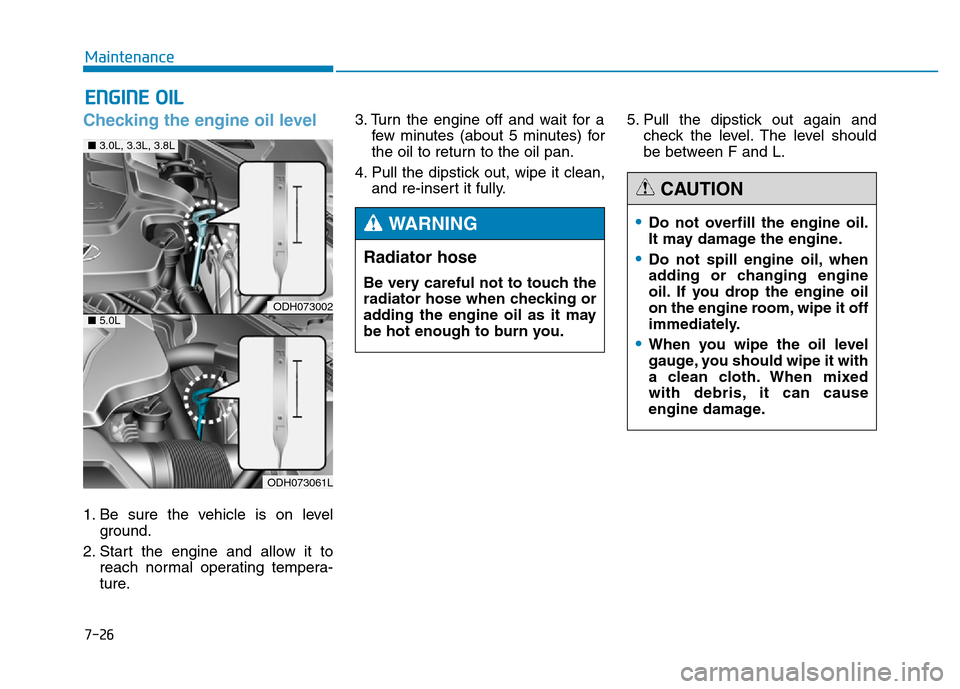 Hyundai Genesis 2014 Owners Manual 7-26
Maintenance
ENGINE OIL
Checking the engine oil level
1. Be sure the vehicle is on level
ground.
2. Start the engine and allow it to
reach normal operating tempera-
ture.3. Turn the engine off a Hyundai Genesis 2014 Owners Manual 7-26
Maintenance
ENGINE OIL
Checking the engine oil level
1. Be sure the vehicle is on level
ground.
2. Start the engine and allow it to
reach normal operating tempera-
ture.3. Turn the engine off a