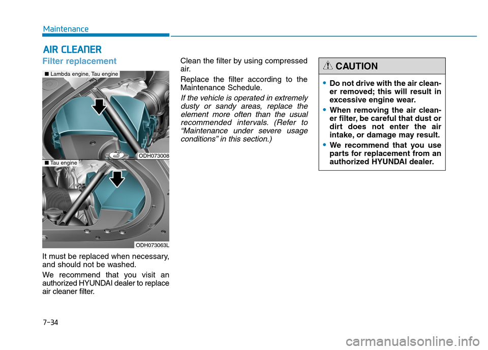 Hyundai Genesis 2014 Owners Manual 7-34
Maintenance
AIR CLEANER
Filter replacement
It must be replaced when necessary,
and should not be washed.
We recommend that you visit an
authorized HYUNDAI dealer to replace
air cleaner filter. Hyundai Genesis 2014 Owners Manual 7-34
Maintenance
AIR CLEANER
Filter replacement
It must be replaced when necessary,
and should not be washed.
We recommend that you visit an
authorized HYUNDAI dealer to replace
air cleaner filter.