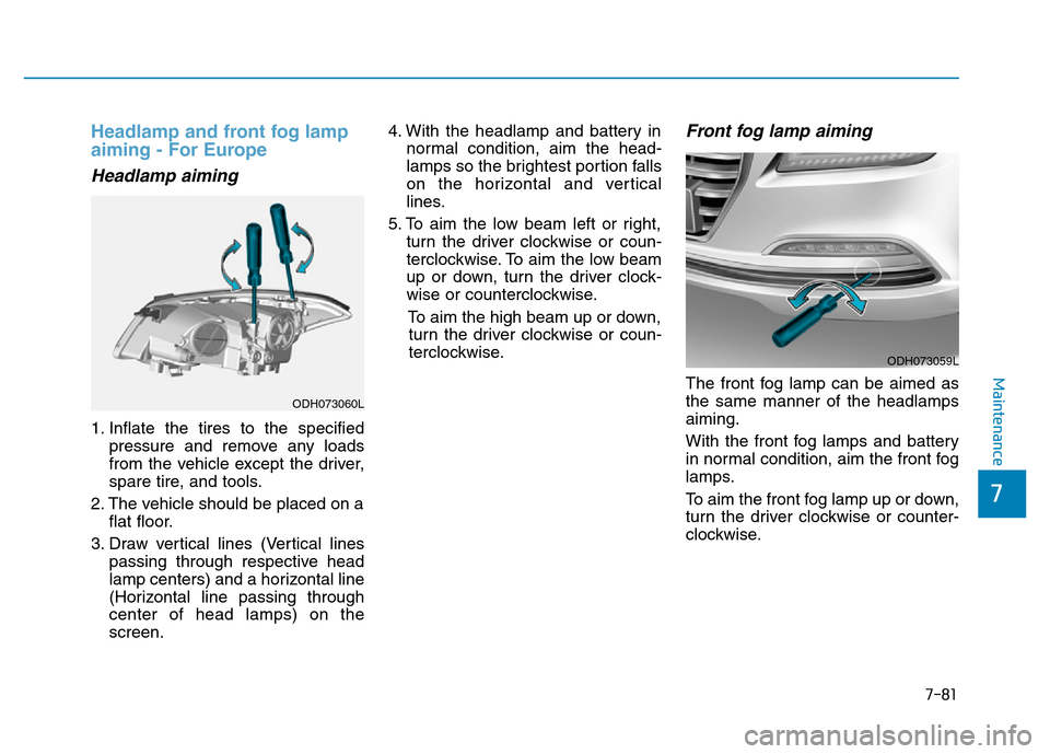 Hyundai Genesis 2014 Owners Manual 7-81
7
Maintenance
Headlamp and front fog lamp
aiming - For Europe
Headlamp aiming
1. Inflate the tires to the specified
pressure and remove any loads
from the vehicle except the driver,
spare tire, a Hyundai Genesis 2014 Owners Manual 7-81
7
Maintenance
Headlamp and front fog lamp
aiming - For Europe
Headlamp aiming
1. Inflate the tires to the specified
pressure and remove any loads
from the vehicle except the driver,
spare tire, a