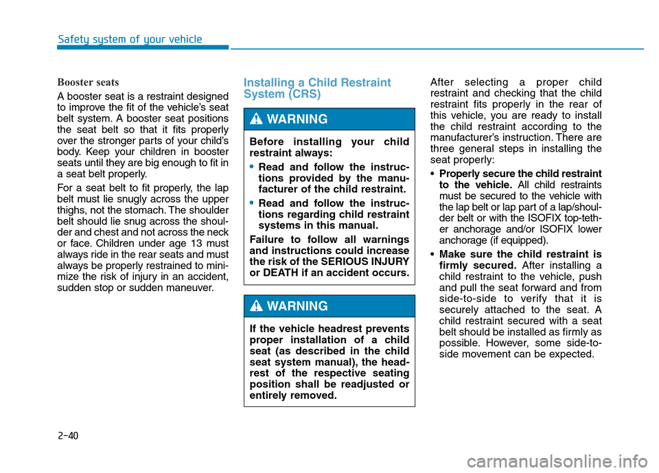 Hyundai Genesis 2014  Owners Manual 2-40
Safety system of your vehicle
Booster seats 
A booster seat is a restraint designed
to improve the fit of the vehicle’s seat
belt system. A booster seat positions
the seat belt so that it fits 