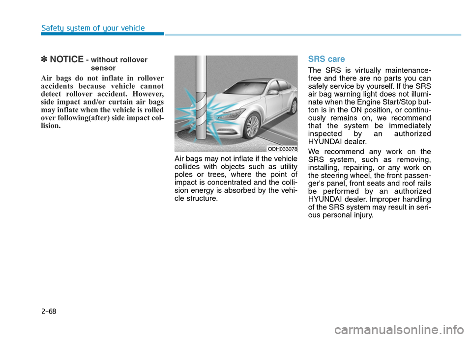 Hyundai Genesis 2014 Manual Online 2-68
Safety system of your vehicle
✽NOTICE- without rollover
sensor
Air bags do not inflate in rollover
accidents because vehicle cannot
detect rollover accident. However,
side impact and/or curtain Hyundai Genesis 2014 Manual Online 2-68
Safety system of your vehicle
✽NOTICE- without rollover
sensor
Air bags do not inflate in rollover
accidents because vehicle cannot
detect rollover accident. However,
side impact and/or curtain