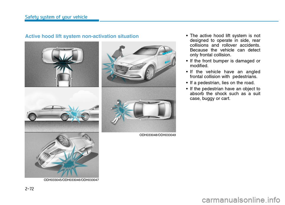 Hyundai Genesis 2014 Manual Online 2-72
Safety system of your vehicle
• The active hood lift system is not
designed to operate in side, rear
collisions and rollover accidents.
Because the vehicle can detect
only frontal collision.
Hyundai Genesis 2014 Manual Online 2-72
Safety system of your vehicle
• The active hood lift system is not
designed to operate in side, rear
collisions and rollover accidents.
Because the vehicle can detect
only frontal collision.