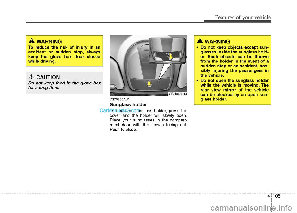 Hyundai Genesis 2013 Owners Manual 4105
Features of your vehicle
D270300AUN
Sunglass holder
To open the sunglass holder, press the
cover and the holder will slowly open.
Place your sunglasses in the compart-
ment door with the lenses Hyundai Genesis 2013 Owners Manual 4105
Features of your vehicle
D270300AUN
Sunglass holder
To open the sunglass holder, press the
cover and the holder will slowly open.
Place your sunglasses in the compart-
ment door with the lenses