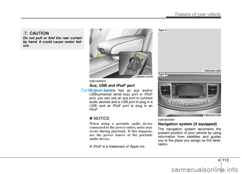 Hyundai Genesis 2013  Owners Manual 4113
Features of your vehicle
D281400AFD
Aux, USB and iPod®port
If your vehicle has an aux and/or
USB(universal serial bus) port or iPod®
port, you can use an aux port to connect
audio devices and a
