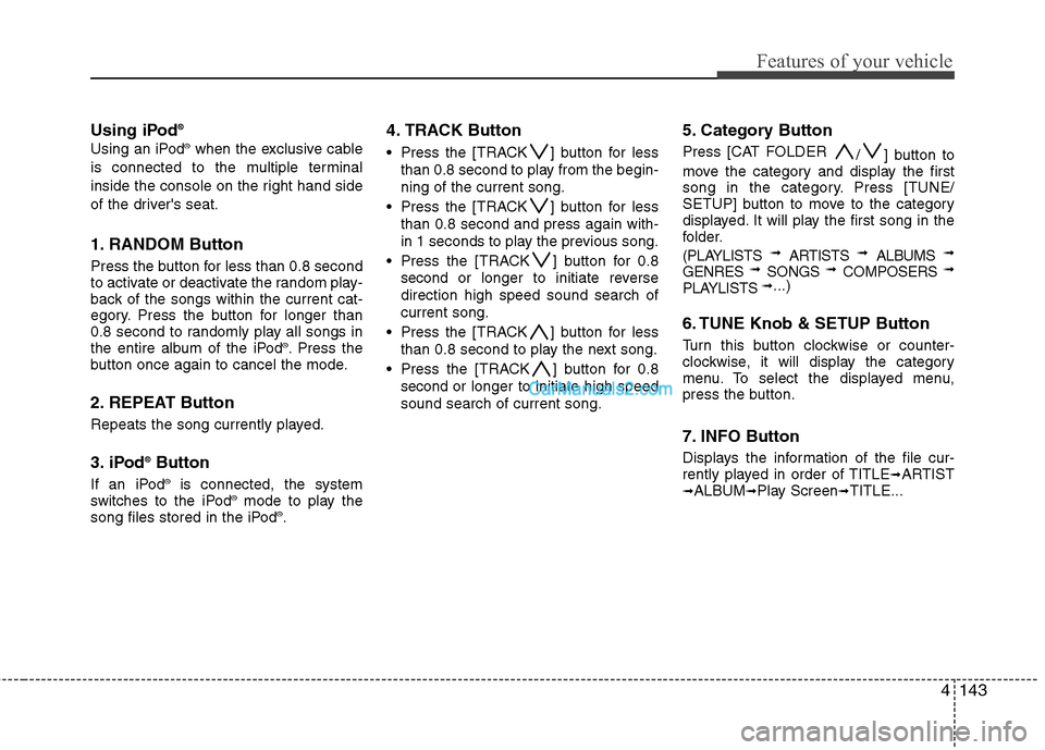 Hyundai Genesis 2013  Owners Manual 4143
Features of your vehicle
Using iPod®
Using an iPod®when the exclusive cable
is connected to the multiple terminal
inside the console on the right hand side
of the drivers seat.
1. RANDOM Butto