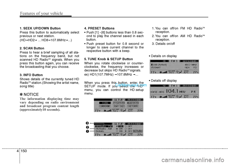 Hyundai Genesis 2013  Owners Manual Features of your vehicle
150
4
1. SEEK UP/DOWN Button
Press this button to automatically select
previous or next station.
(HD
➟HD2➟... HD8➟107.8MHz➟...)
2. SCAN Button
Press to hear a brief sa