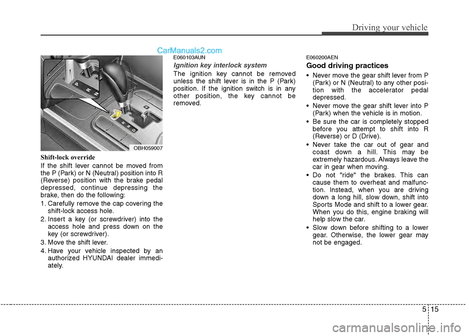 Hyundai Genesis 2013 Service Manual 515
Driving your vehicle
Shift-lock override
If the shift lever cannot be moved from
the P (Park) or N (Neutral) position into R
(Reverse) position with the brake pedal
depressed, continue depressing 