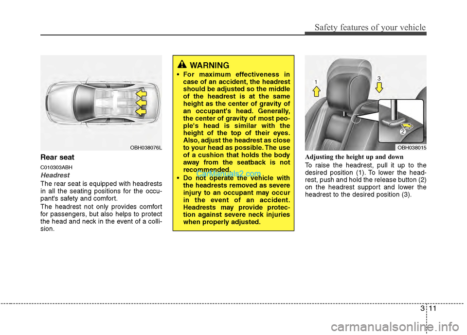 Hyundai Genesis 2013 Owners Guide 311
Safety features of your vehicle
Rear seat 
C010303ABH
Headrest
The rear seat is equipped with headrests
in all the seating positions for the occu-
pants safety and comfort.
The headrest not only 