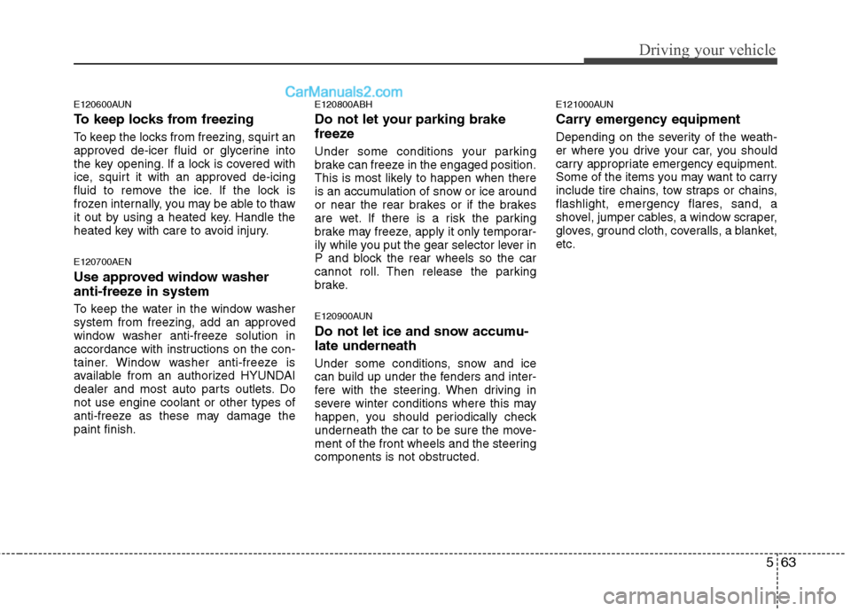 Hyundai Genesis 2013  Owners Manual 563
Driving your vehicle
E120600AUN
To keep locks from freezing
To keep the locks from freezing, squirt an
approved de-icer fluid or glycerine into
the key opening. If a lock is covered with
ice, squi