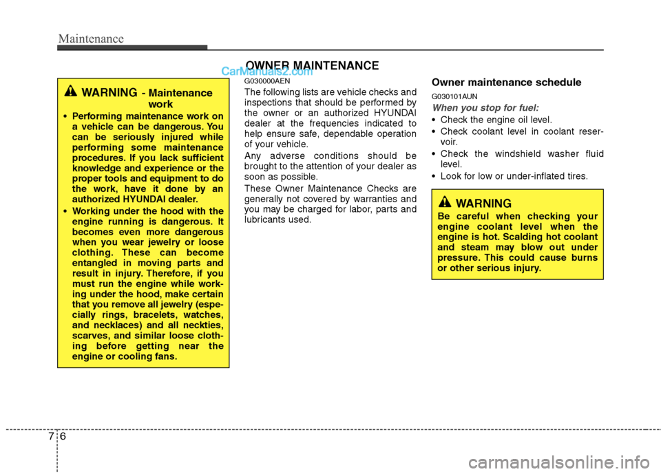 Hyundai Genesis 2013  Owners Manual Maintenance
67
WARNING 
Be careful when checking your
engine coolant level when the
engine is hot. Scalding hot coolant
and steam may blow out under
pressure. This could cause burns
or other serious i