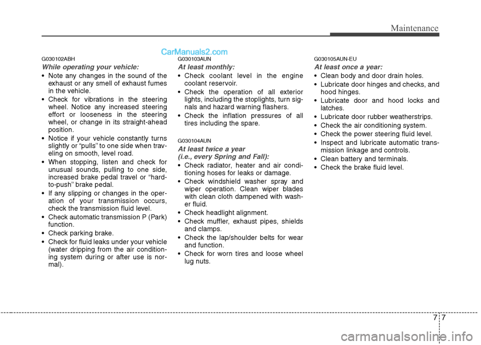Hyundai Genesis 2013 Owners Manual 77
Maintenance
G030102ABH
While operating your vehicle:
Note any changes in the sound of theexhaust or any smell of exhaust fumes
in the vehicle.
Check for vibrations in the steering wheel. Notice a Hyundai Genesis 2013 Owners Manual 77
Maintenance
G030102ABH
While operating your vehicle:
Note any changes in the sound of theexhaust or any smell of exhaust fumes
in the vehicle.
Check for vibrations in the steering wheel. Notice a