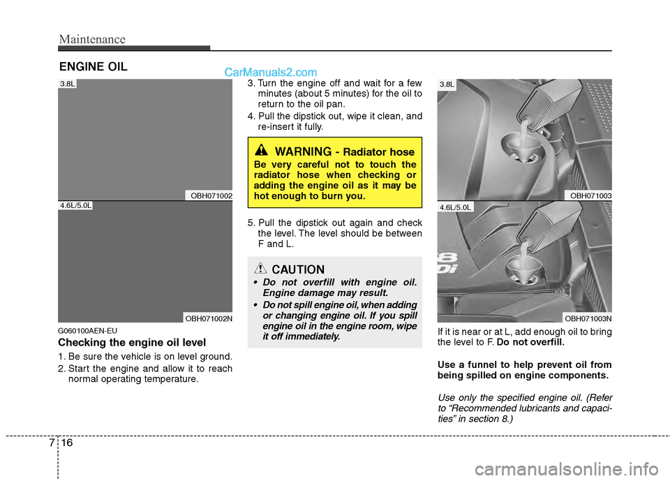 Hyundai Genesis 2013 Owners Manual Maintenance
16
7
ENGINE OIL
G060100AEN-EU
Checking the engine oil level
1. Be sure the vehicle is on level ground.
2. Start the engine and allow it to reach
normal operating temperature. 3. Turn the Hyundai Genesis 2013 Owners Manual Maintenance
16
7
ENGINE OIL
G060100AEN-EU
Checking the engine oil level
1. Be sure the vehicle is on level ground.
2. Start the engine and allow it to reach
normal operating temperature. 3. Turn the