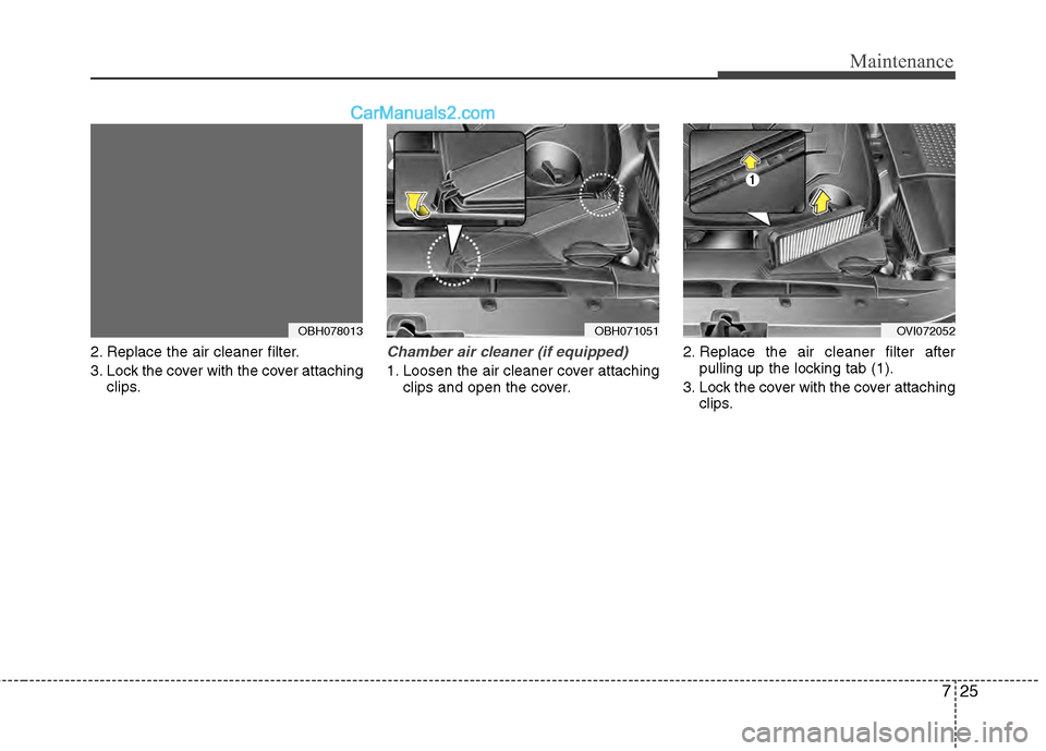 Hyundai Genesis 2013 Owners Manual 725
Maintenance
2. Replace the air cleaner filter.
3. Lock the cover with the cover attachingclips.Chamber air cleaner (if equipped)
1. Loosen the air cleaner cover attachingclips and open the cover. Hyundai Genesis 2013 Owners Manual 725
Maintenance
2. Replace the air cleaner filter.
3. Lock the cover with the cover attachingclips.Chamber air cleaner (if equipped)
1. Loosen the air cleaner cover attachingclips and open the cover.