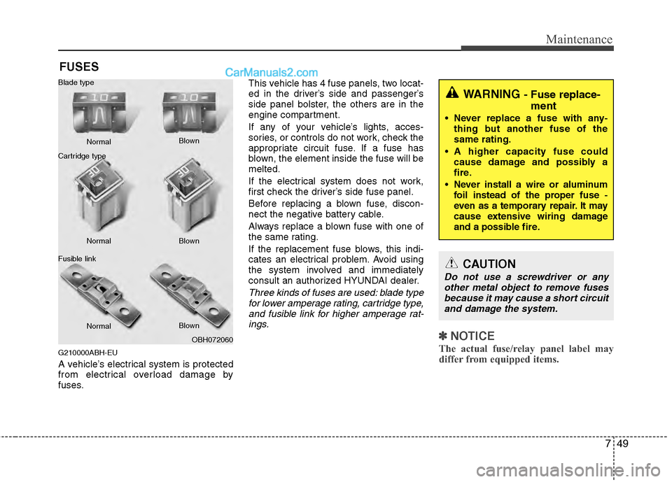 Hyundai Genesis 2013  Owners Manual 749
Maintenance
FUSES
G210000ABH-EU
A vehicle’s electrical system is protected
from electrical overload damage by
fuses.This vehicle has 4 fuse panels, two locat-
ed in the driver’s side and passe