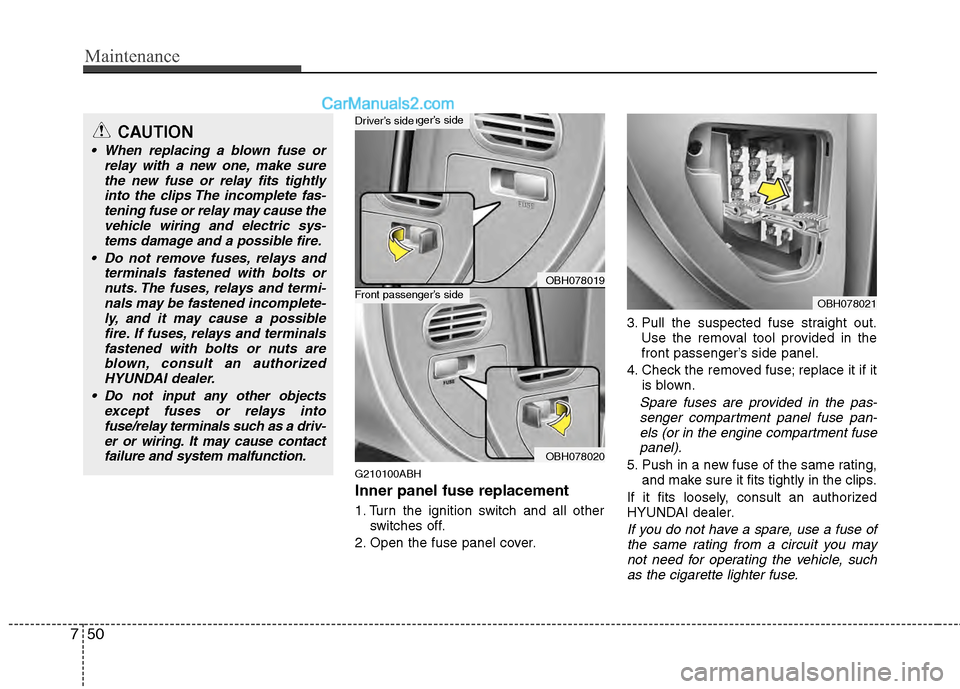 Hyundai Genesis 2013 Owners Manual Maintenance
50
7
G210100ABH
Inner panel fuse replacement
1. Turn the ignition switch and all other
switches off.
2. Open the fuse panel cover. 3. Pull the suspected fuse straight out.
Use the removal Hyundai Genesis 2013 Owners Manual Maintenance
50
7
G210100ABH
Inner panel fuse replacement
1. Turn the ignition switch and all other
switches off.
2. Open the fuse panel cover. 3. Pull the suspected fuse straight out.
Use the removal