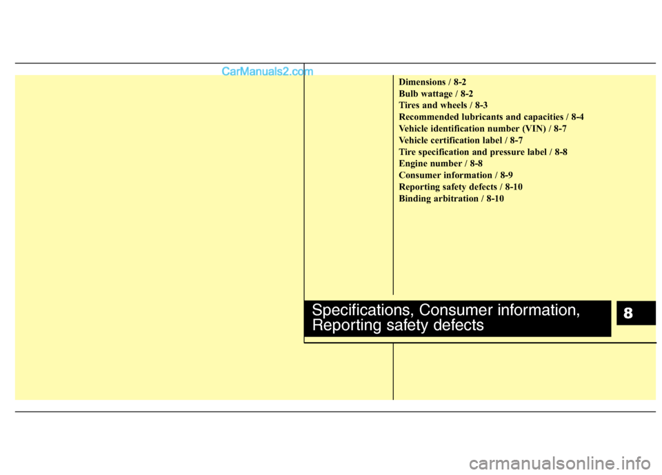 Hyundai Genesis 2013  Owners Manual 8
Dimensions / 8-2
Bulb wattage / 8-2
Tires and wheels / 8-3
Recommended lubricants and capacities / 8-4
Vehicle identification number (VIN) / 8-7
Vehicle certification label / 8-7
Tire specification 