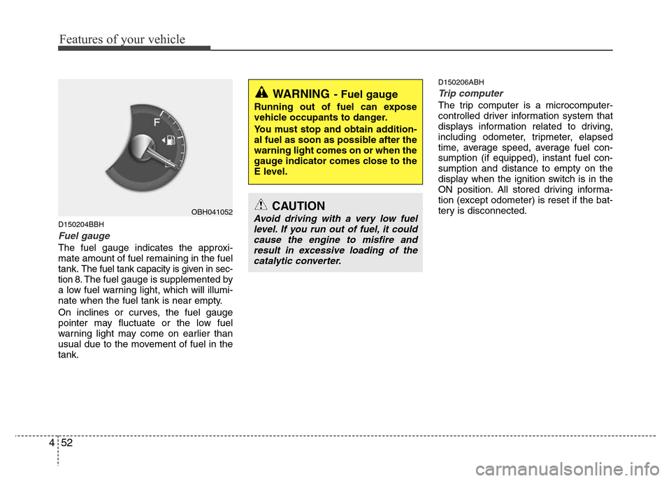 Hyundai Genesis 2012  Owners Manual Features of your vehicle
52 4
D150204BBH
Fuel gauge
The fuel gauge indicates the approxi-
mate amount of fuel remaining in the fuel
tank.
The fuel tank capacity is given in sec-
tion 8.The fuel gauge 