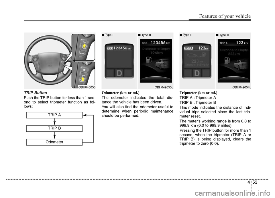 Hyundai Genesis 2012 Owners Manual 453
Features of your vehicle
TRIP Button
Push the TRIP button for less than 1 sec-
ond to select tripmeter function as fol-
lows:Odometer (km or mi.)
The odometer indicates the total dis-
tance the ve Hyundai Genesis 2012 Owners Manual 453
Features of your vehicle
TRIP Button
Push the TRIP button for less than 1 sec-
ond to select tripmeter function as fol-
lows:Odometer (km or mi.)
The odometer indicates the total dis-
tance the ve