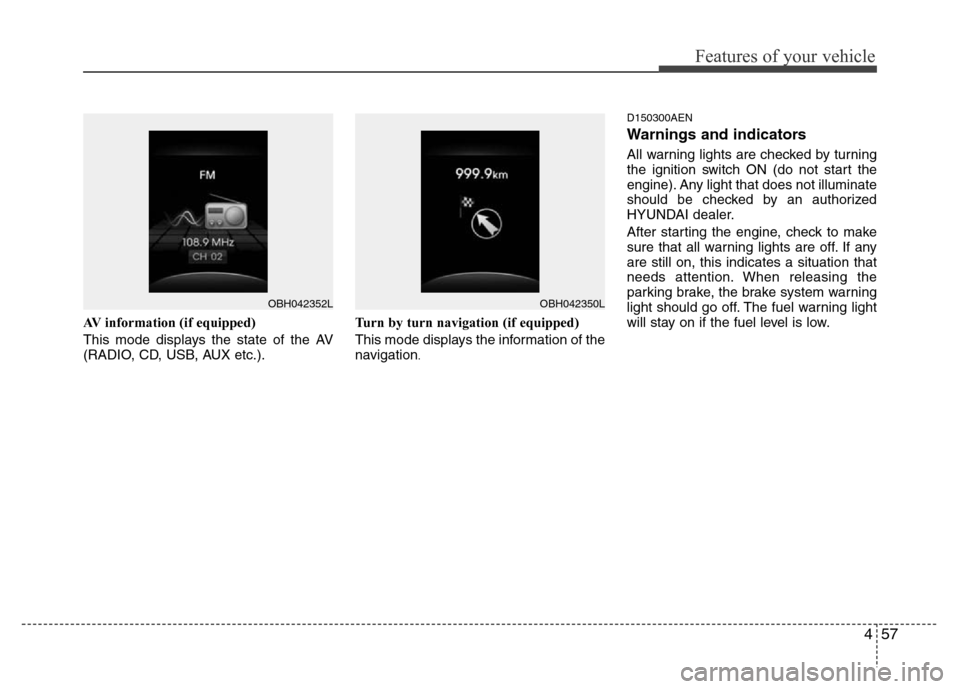 Hyundai Genesis 2012 Owners Manual 457
Features of your vehicle
AV information (if equipped)
This mode displays the state of the AV
(RADIO, CD, USB, AUX etc.).Turn by turn navigation (if equipped)
This mode displays the information of Hyundai Genesis 2012 Owners Manual 457
Features of your vehicle
AV information (if equipped)
This mode displays the state of the AV
(RADIO, CD, USB, AUX etc.).Turn by turn navigation (if equipped)
This mode displays the information of