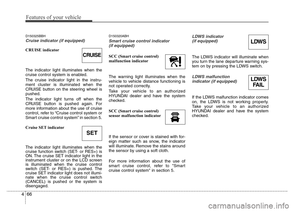 Hyundai Genesis 2012 User Guide Features of your vehicle
66 4
D150325BBH
Cruise indicator (if equipped)
CRUISE indicator
The indicator light illuminates when the
cruise control system is enabled.
The cruise indicator light in the in