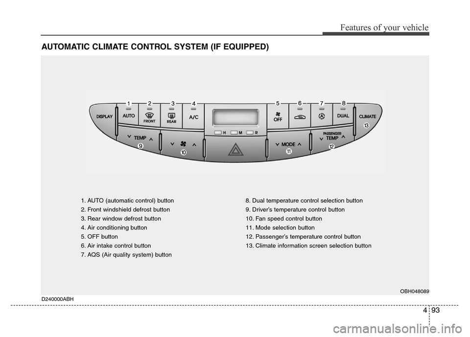 Hyundai Genesis 2012 Owners Manual 493
Features of your vehicle
AUTOMATIC CLIMATE CONTROL SYSTEM (IF EQUIPPED)
1. AUTO (automatic control) button
2. Front windshield defrost button
3. Rear window defrost button
4. Air conditioning butt Hyundai Genesis 2012 Owners Manual 493
Features of your vehicle
AUTOMATIC CLIMATE CONTROL SYSTEM (IF EQUIPPED)
1. AUTO (automatic control) button
2. Front windshield defrost button
3. Rear window defrost button
4. Air conditioning butt