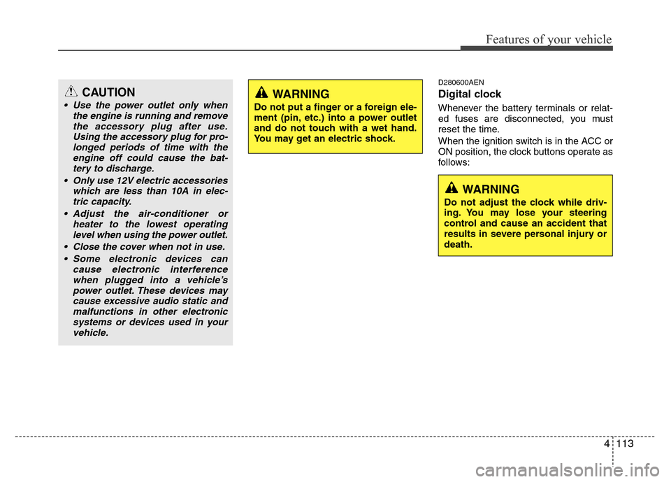 Hyundai Genesis 2012 Owners Manual 4113
Features of your vehicle
D280600AEN
Digital clock
Whenever the battery terminals or relat-
ed fuses are disconnected, you must
reset the time.
When the ignition switch is in the ACC or
ON positio Hyundai Genesis 2012 Owners Manual 4113
Features of your vehicle
D280600AEN
Digital clock
Whenever the battery terminals or relat-
ed fuses are disconnected, you must
reset the time.
When the ignition switch is in the ACC or
ON positio