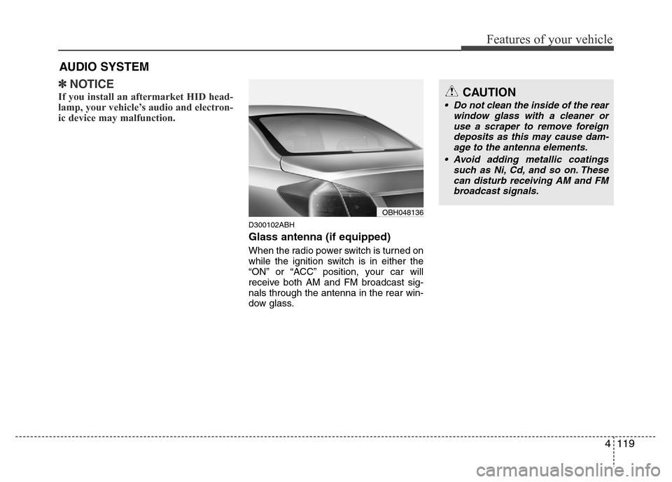 Hyundai Genesis 2012 Owners Manual 4119
Features of your vehicle
✽NOTICE
If you install an aftermarket HID head-
lamp, your vehicle’s audio and electron-
ic device may malfunction.
D300102ABH
Glass antenna (if equipped)
When the ra Hyundai Genesis 2012 Owners Manual 4119
Features of your vehicle
✽NOTICE
If you install an aftermarket HID head-
lamp, your vehicle’s audio and electron-
ic device may malfunction.
D300102ABH
Glass antenna (if equipped)
When the ra