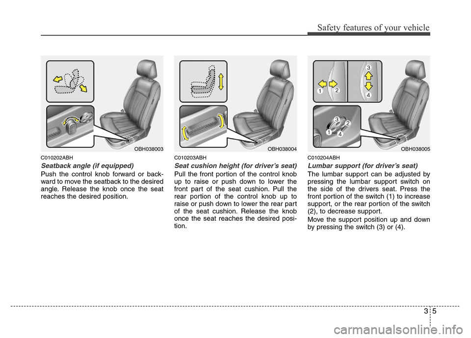 Hyundai Genesis 2012 Owners Guide 35
Safety features of your vehicle
C010202ABH
Seatback angle (if equipped)
Push the control knob forward or back-
ward to move the seatback to the desired
angle. Release the knob once the seat
reaches