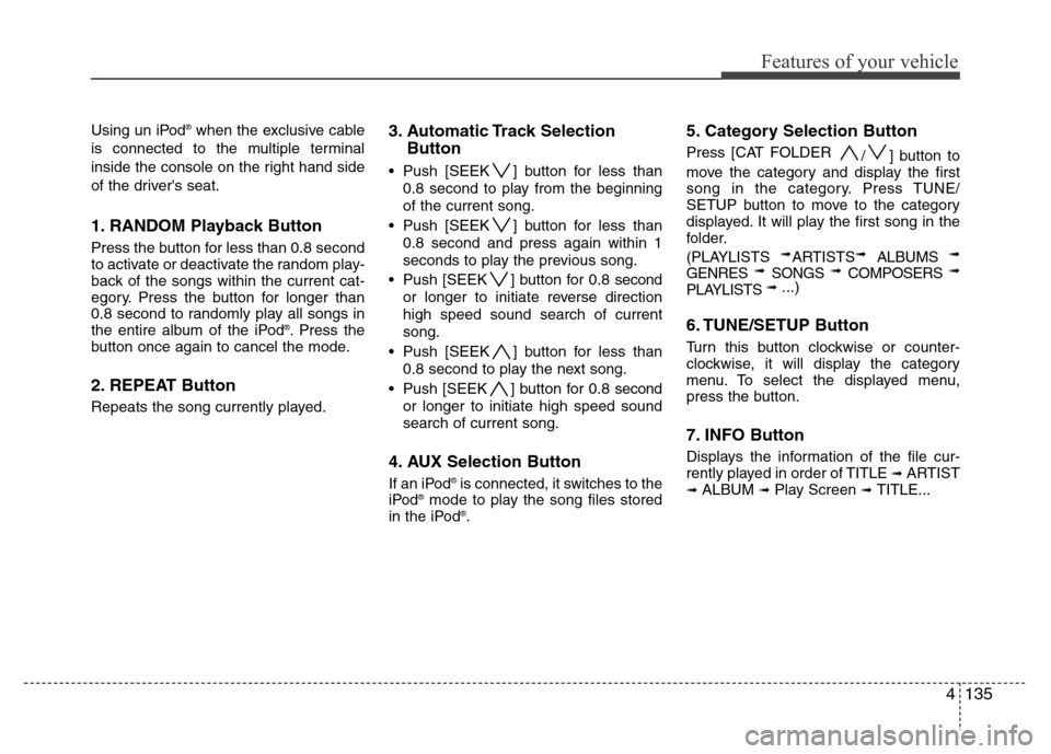 Hyundai Genesis 2012 Owners Manual 4135
Features of your vehicle
Using un iPod®when the exclusive cable
is connected to the multiple terminal
inside the console on the right hand side
of the drivers seat.
1. RANDOM Playback Button
Pr Hyundai Genesis 2012 Owners Manual 4135
Features of your vehicle
Using un iPod®when the exclusive cable
is connected to the multiple terminal
inside the console on the right hand side
of the drivers seat.
1. RANDOM Playback Button
Pr