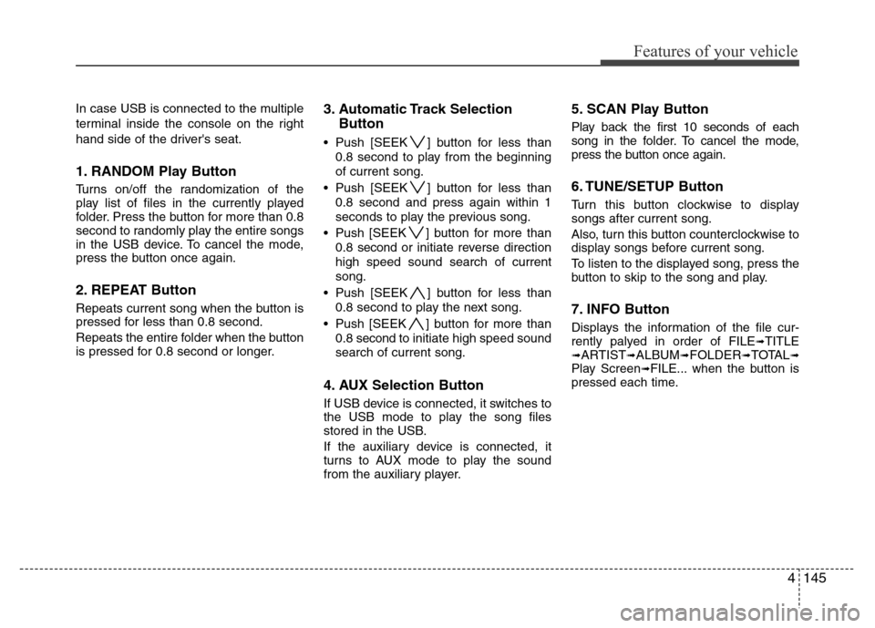 Hyundai Genesis 2012 Owners Manual 4145
Features of your vehicle
In case USB is connected to the multiple
terminal inside the console on the right
hand side of the drivers seat.
1. RANDOM Play Button
Turns on/off the randomization of Hyundai Genesis 2012 Owners Manual 4145
Features of your vehicle
In case USB is connected to the multiple
terminal inside the console on the right
hand side of the drivers seat.
1. RANDOM Play Button
Turns on/off the randomization of