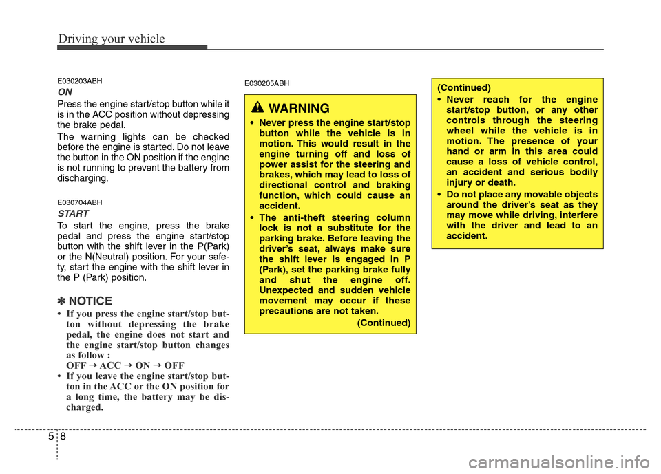 Hyundai Genesis 2012 User Guide Driving your vehicle
8 5
E030203ABH
ON
Press the engine start/stop button while it
is in the ACC position without depressing
the brake pedal.
The warning lights can be checked
before the engine is sta