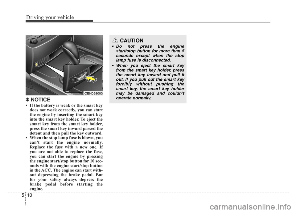 Hyundai Genesis 2012  Owners Manual Driving your vehicle
10 5
✽NOTICE
• If the battery is weak or the smart key
does not work correctly, you can start
the engine by inserting the smart key
into the smart key holder. To eject the
sma