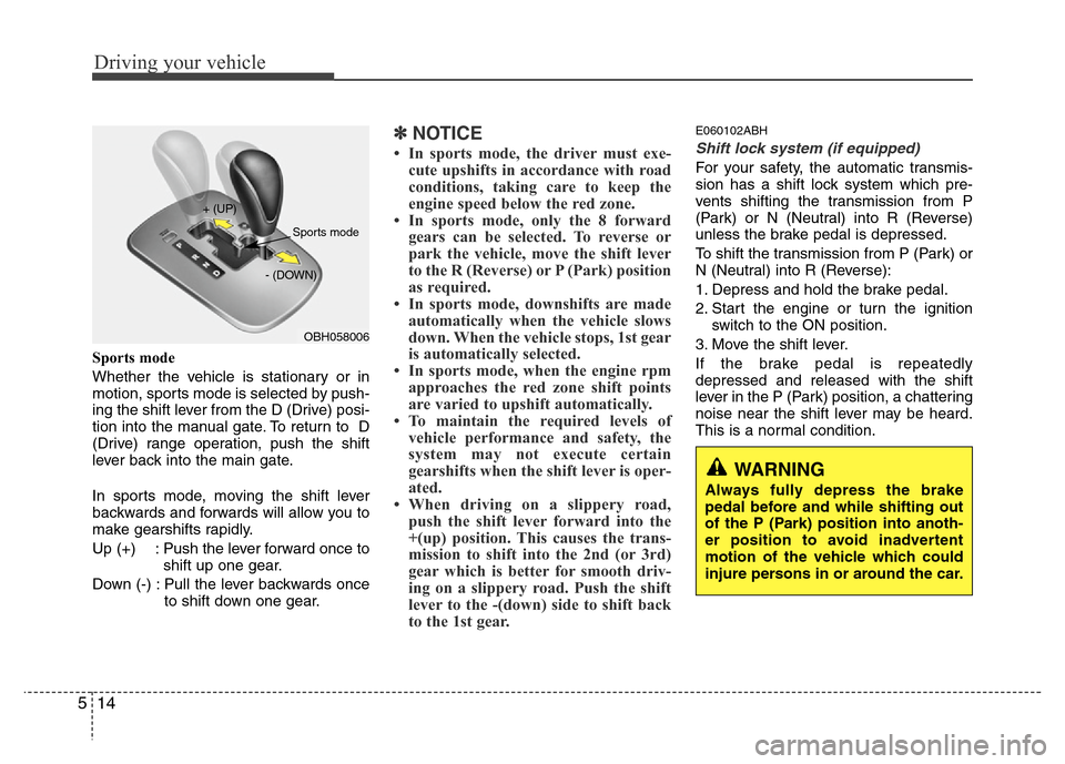 Hyundai Genesis 2012  Owners Manual Driving your vehicle
14 5
Sports mode
Whether the vehicle is stationary or in
motion, sports mode is selected by push-
ing the shift lever from the D (Drive) posi-
tion into the manual gate. To return