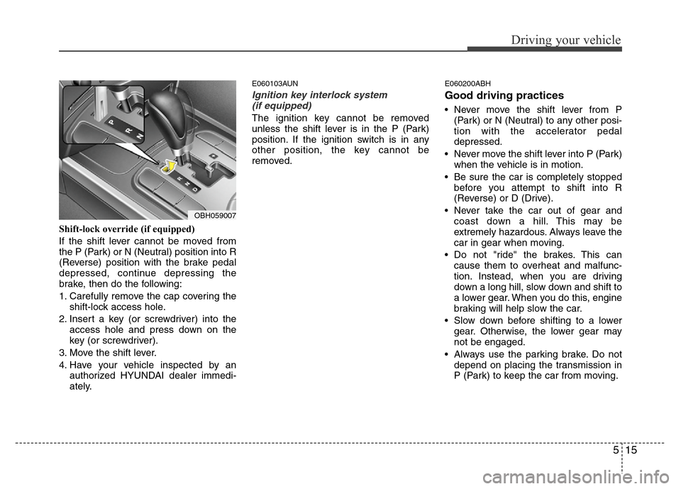Hyundai Genesis 2012 User Guide 515
Driving your vehicle
Shift-lock override (if equipped)
If the shift lever cannot be moved from
the P (Park) or N (Neutral) position into R
(Reverse) position with the brake pedal
depressed, contin
