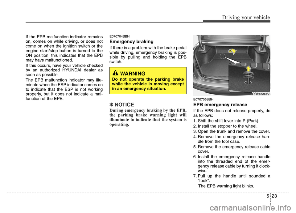 Hyundai Genesis 2012 Owners Guide 523
Driving your vehicle
If the EPB malfunction indicator remains
on, comes on while driving, or does not
come on when the ignition switch or the
engine start/stop button is turned to the
ON position,