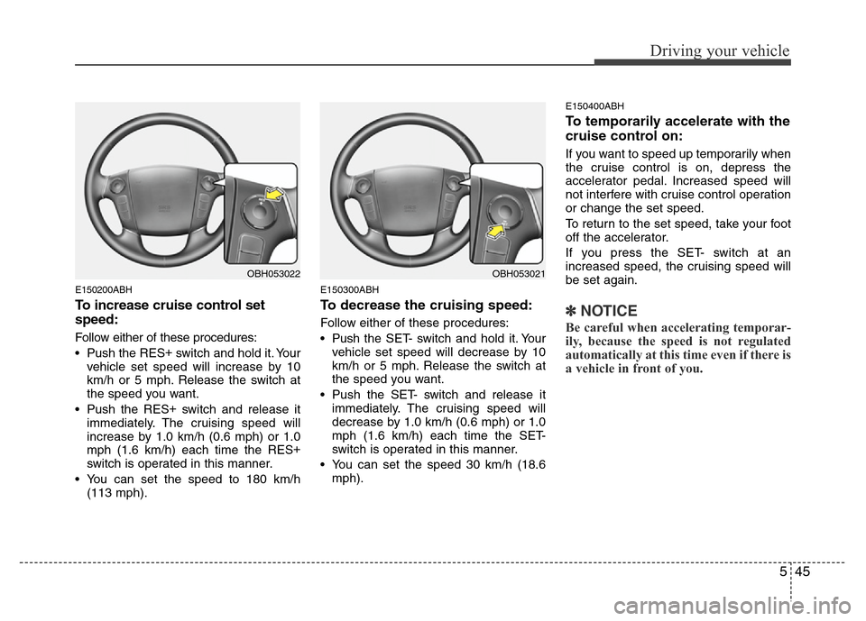 Hyundai Genesis 2012 Owners Manual 545
Driving your vehicle
E150200ABH
To increase cruise control set
speed:
Follow either of these procedures:
• Push the RES+
switch and hold it. Your
vehicle set speed will increase by 10
km/h or 5 Hyundai Genesis 2012 Owners Manual 545
Driving your vehicle
E150200ABH
To increase cruise control set
speed:
Follow either of these procedures:
• Push the RES+
switch and hold it. Your
vehicle set speed will increase by 10
km/h or 5