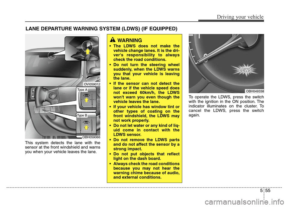 Hyundai Genesis 2012  Owners Manual 555
Driving your vehicle
This system detects the lane with the
sensor at the front windshield and warns
you when your vehicle leaves the lane.To operate the LDWS, press the switch
with the ignition in