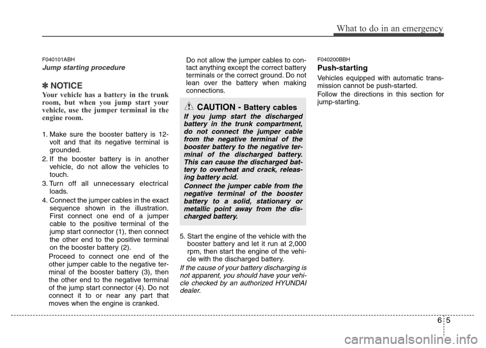 Hyundai Genesis 2012 Owners Guide 65
What to do in an emergency
F040101ABH
Jump starting procedure 
✽NOTICE
Your vehicle has a battery in the trunk
room, but when you jump start your
vehicle, use the jumper terminal in the
engine ro