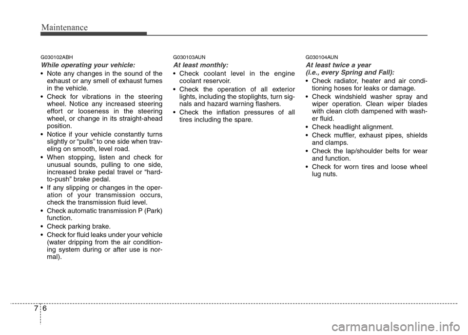 Hyundai Genesis 2012  Owners Manual Maintenance
6 7
G030102ABH
While operating your vehicle:
• Note any changes in the sound of the
exhaust or any smell of exhaust fumes
in the vehicle.
• Check for vibrations in the steering
wheel. 