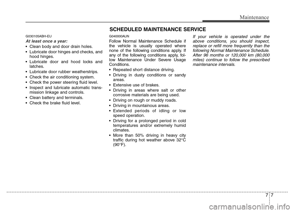 Hyundai Genesis 2012  Owners Manual 77
Maintenance
SCHEDULED MAINTENANCE SERVICE  
G030105ABH-EU
At least once a year:
• Clean body and door drain holes.
• Lubricate door hinges and checks, and
hood hinges.
• Lubricate door and ho