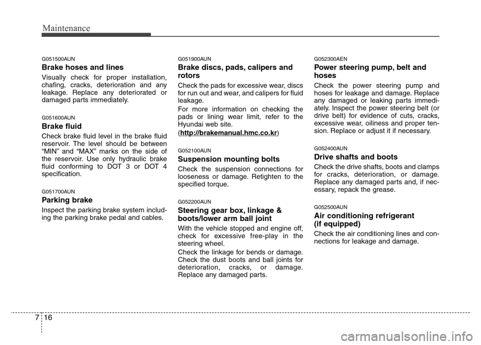 Hyundai Genesis 2012  Owners Manual Maintenance
16 7
G051500AUN
Brake hoses and lines
Visually check for proper installation,
chafing, cracks, deterioration and any
leakage. Replace any deteriorated or
damaged parts immediately.
G051600