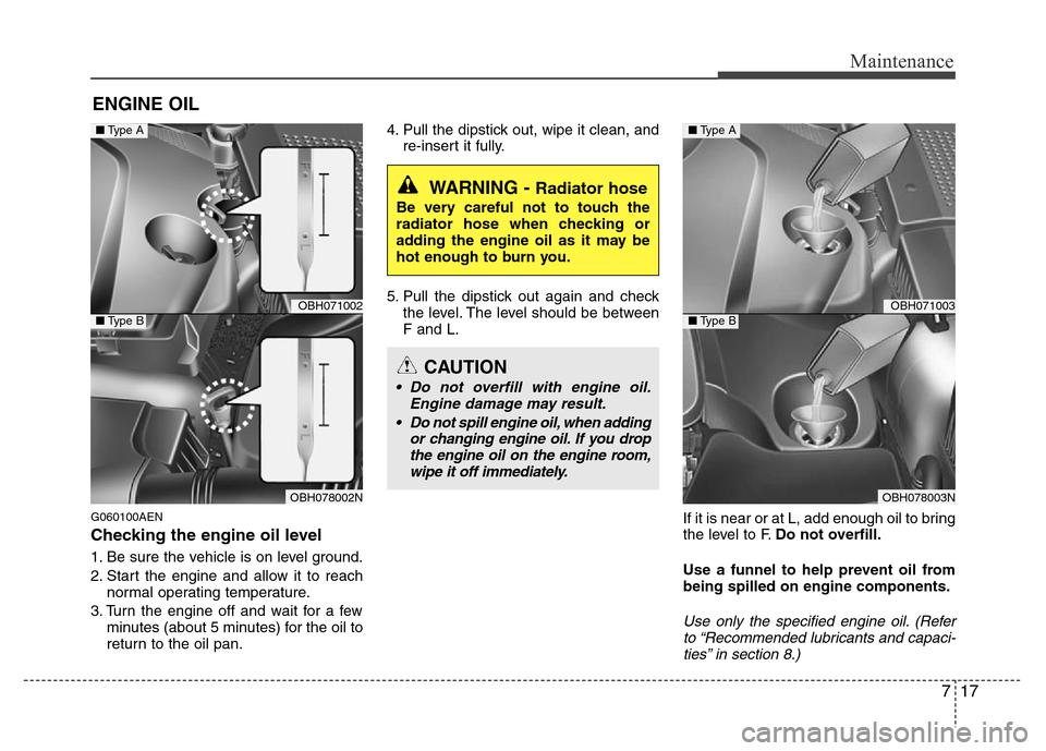 Hyundai Genesis 2012  Owners Manual 717
Maintenance
ENGINE OIL
G060100AEN
Checking the engine oil level  
1. Be sure the vehicle is on level ground.
2. Start the engine and allow it to reach
normal operating temperature.
3. Turn the eng