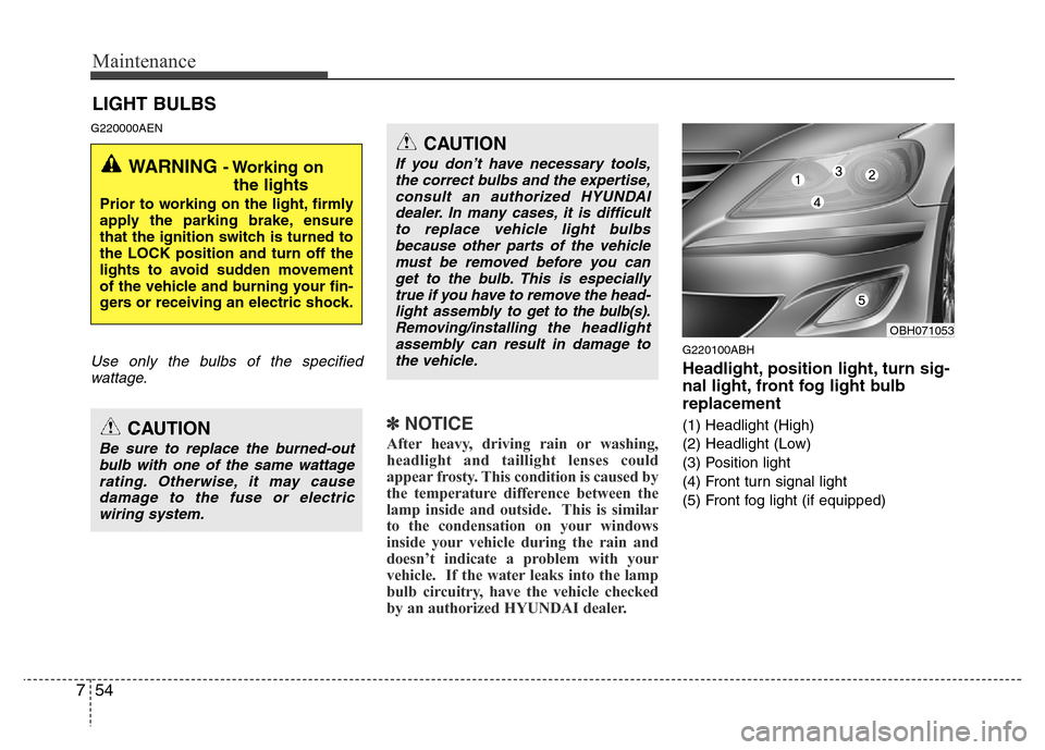 Hyundai Genesis 2012  Owners Manual Maintenance
54 7
LIGHT BULBS
G220000AEN
Use only the bulbs of the specified
wattage.
✽NOTICE
After heavy, driving rain or washing,
headlight and taillight lenses could
appear frosty. This condition 