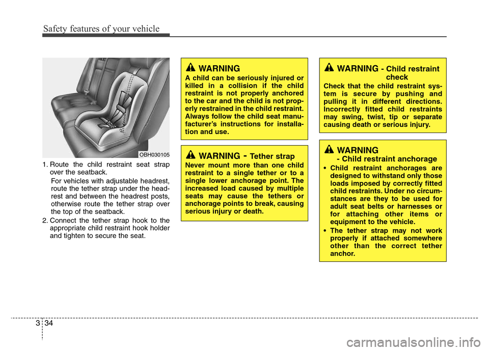 Hyundai Genesis 2012 Service Manual Safety features of your vehicle
34 3
1. Route the child restraint seat strap
over the seatback.
For vehicles with adjustable headrest,
route the tether strap under the head-
rest and between the headr