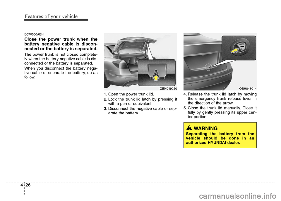 Hyundai Genesis 2012 Owners Manual Features of your vehicle
26 4
D070500ABH
Close the power trunk when the
battery negative cable is discon-
nected or the battery is separated.
The power trunk is not closed complete-
ly when the batter Hyundai Genesis 2012 Owners Manual Features of your vehicle
26 4
D070500ABH
Close the power trunk when the
battery negative cable is discon-
nected or the battery is separated.
The power trunk is not closed complete-
ly when the batter