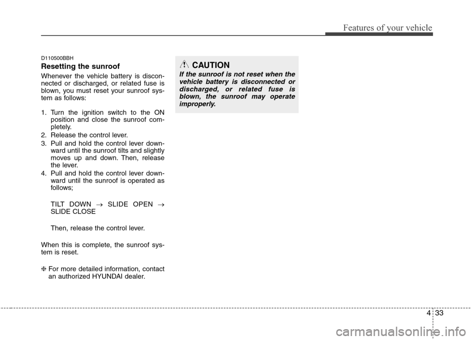 Hyundai Genesis 2011  Owners Manual 433
Features of your vehicle
D110500BBH
Resetting the sunroof
Whenever the vehicle battery is discon-
nected or discharged, or related fuse is
blown, you must reset your sunroof sys-
tem as follows:
1