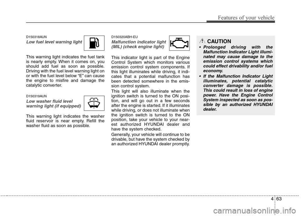 Hyundai Genesis 2011  Owners Manual 463
Features of your vehicle
D150318AUN
Low fuel level warning light
This warning light indicates the fuel tank
is nearly empty. When it comes on, you
should add fuel as soon as possible.
Driving with
