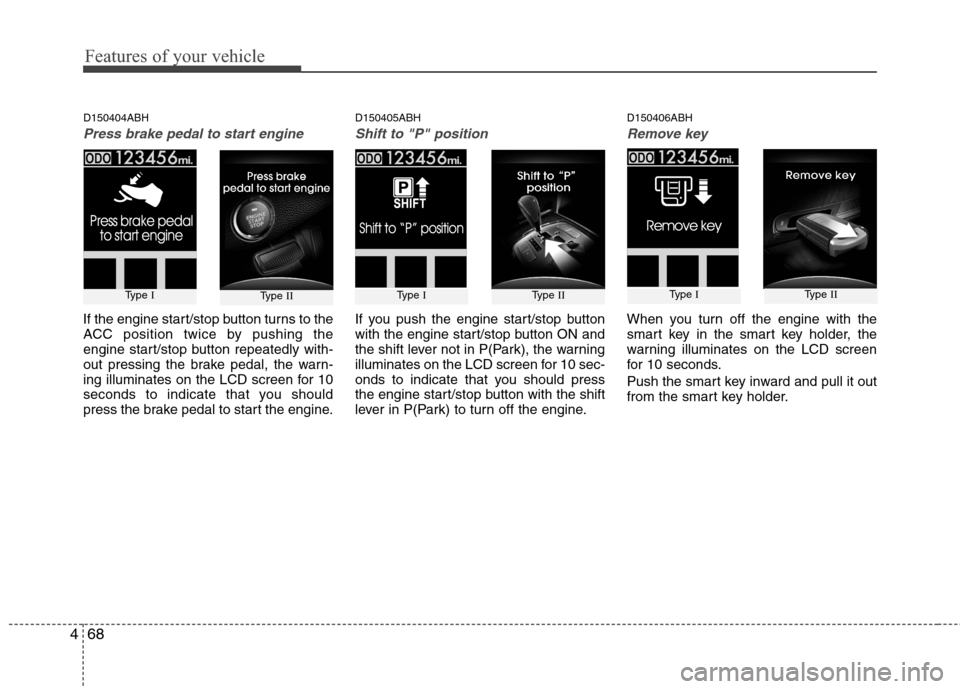 Hyundai Genesis 2011  Owners Manual Features of your vehicle
68 4
D150404ABH
Press brake pedal to start engine
If the engine start/stop button turns to the
ACC position twice by pushing the
engine start/stop button repeatedly with-
out 