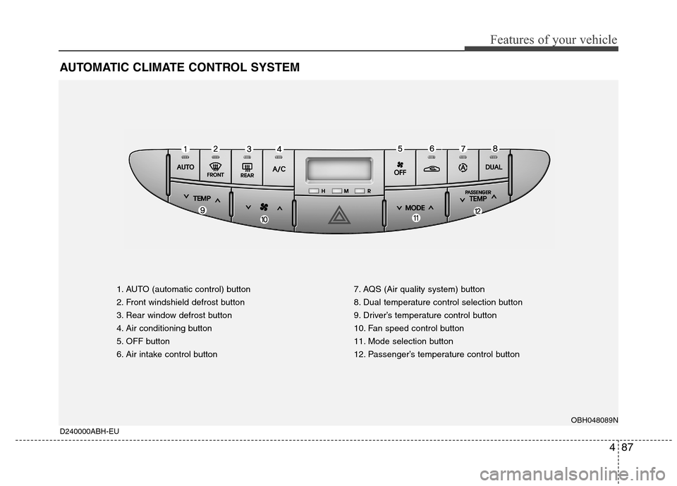 Hyundai Genesis 2011 Owners Manual 487
Features of your vehicle
AUTOMATIC CLIMATE CONTROL SYSTEM
D240000ABH-EU
1. AUTO (automatic control) button
2. Front windshield defrost button
3. Rear window defrost button
4. Air conditioning butt Hyundai Genesis 2011 Owners Manual 487
Features of your vehicle
AUTOMATIC CLIMATE CONTROL SYSTEM
D240000ABH-EU
1. AUTO (automatic control) button
2. Front windshield defrost button
3. Rear window defrost button
4. Air conditioning butt
